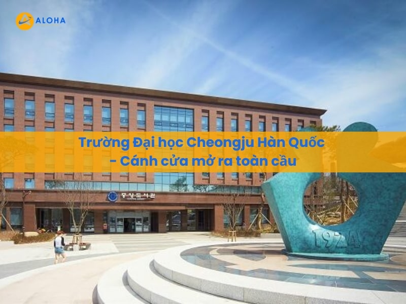 Trường Đại học Cheongju Hàn Quốc – Cánh cửa mở ra toàn cầu