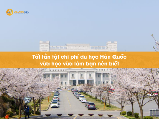 Tất tần tật chi phí du học Hàn Quốc vừa học vừa làm bạn nên biết