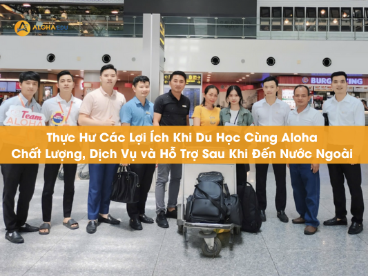 Thực Hư Các Lợi Ích Khi Du Học Cùng Aloha: Chất Lượng, Dịch Vụ và Hỗ Trợ Sau Khi Đến Nước Ngoài